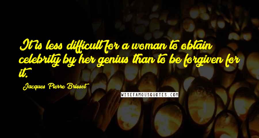 Jacques Pierre Brissot Quotes: It is less difficult for a woman to obtain celebrity by her genius than to be forgiven for it.