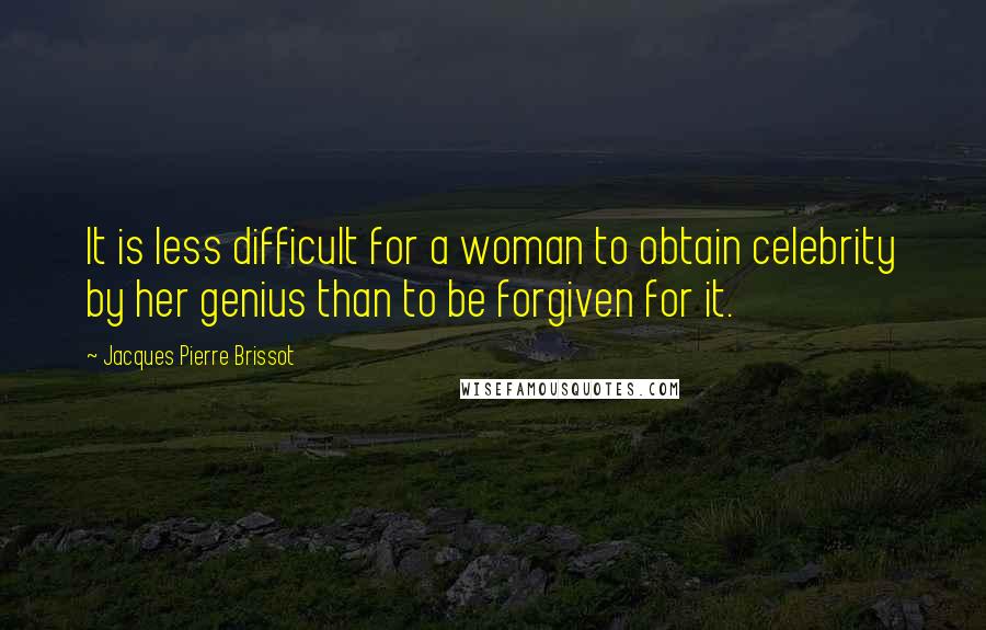 Jacques Pierre Brissot Quotes: It is less difficult for a woman to obtain celebrity by her genius than to be forgiven for it.