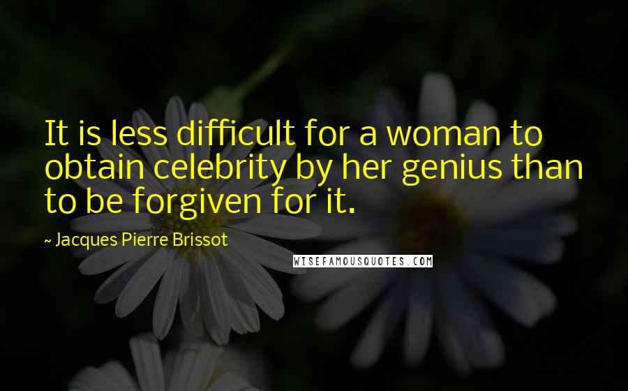 Jacques Pierre Brissot Quotes: It is less difficult for a woman to obtain celebrity by her genius than to be forgiven for it.