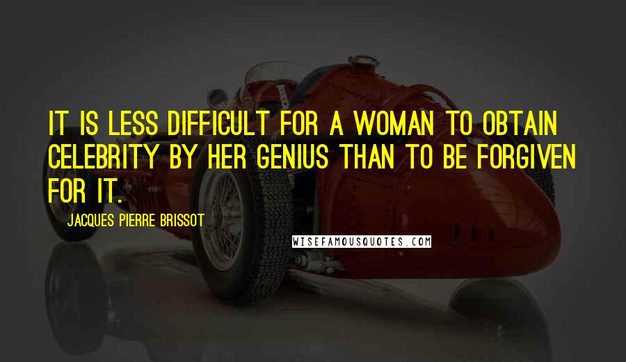 Jacques Pierre Brissot Quotes: It is less difficult for a woman to obtain celebrity by her genius than to be forgiven for it.