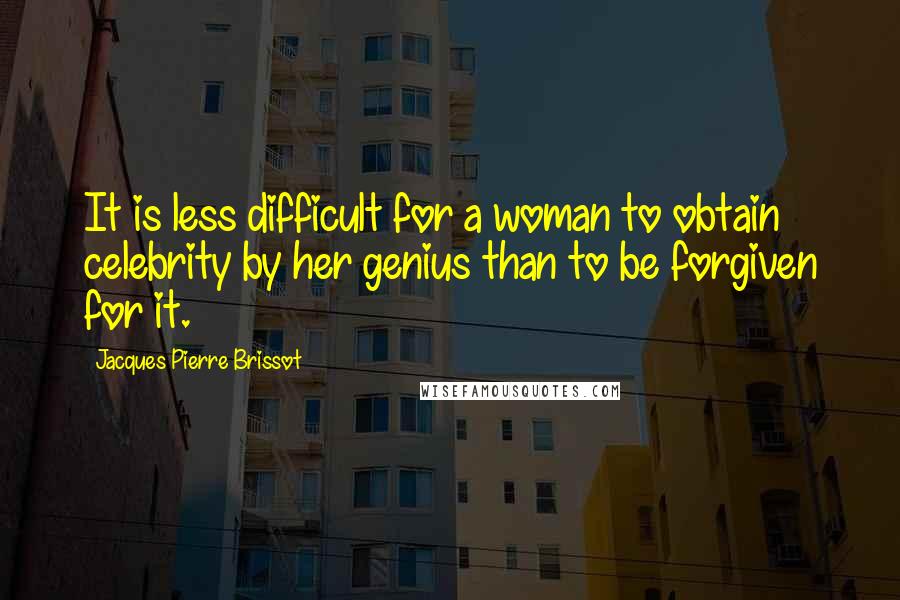 Jacques Pierre Brissot Quotes: It is less difficult for a woman to obtain celebrity by her genius than to be forgiven for it.