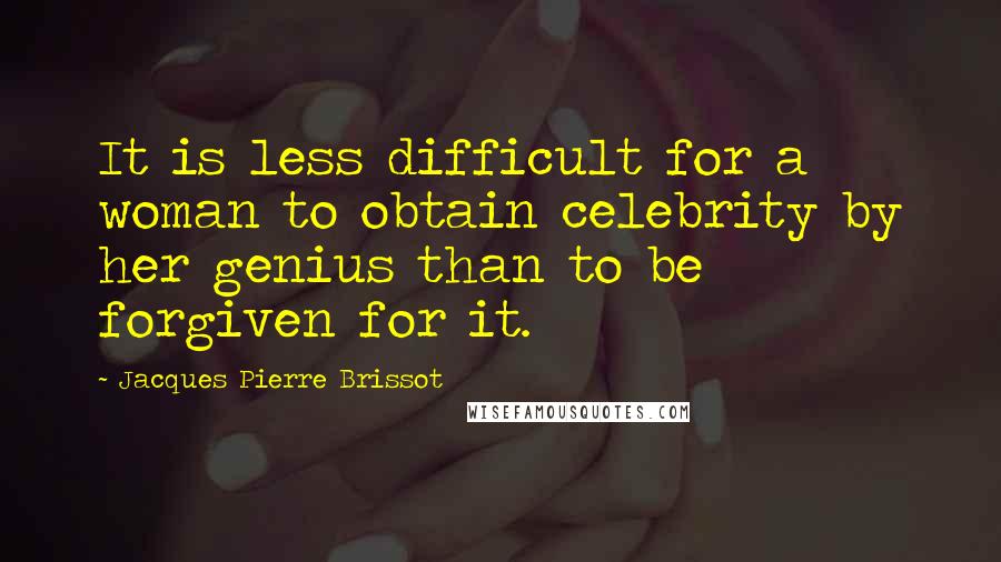 Jacques Pierre Brissot Quotes: It is less difficult for a woman to obtain celebrity by her genius than to be forgiven for it.