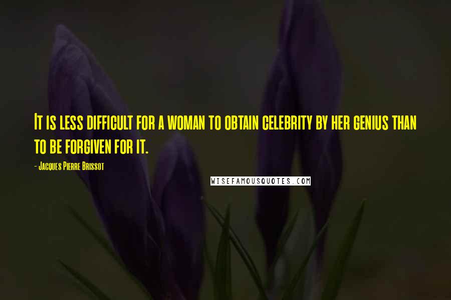 Jacques Pierre Brissot Quotes: It is less difficult for a woman to obtain celebrity by her genius than to be forgiven for it.