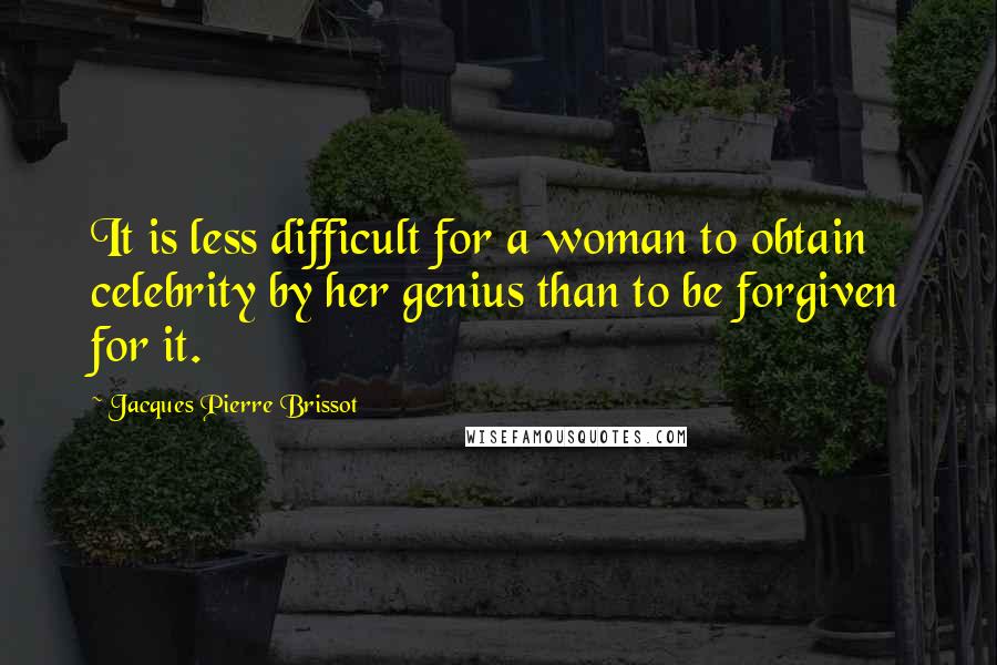 Jacques Pierre Brissot Quotes: It is less difficult for a woman to obtain celebrity by her genius than to be forgiven for it.