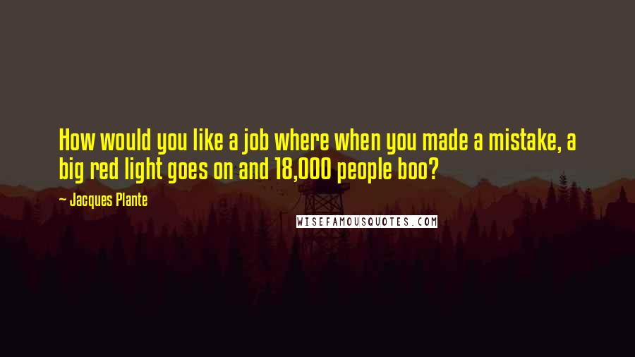 Jacques Plante Quotes: How would you like a job where when you made a mistake, a big red light goes on and 18,000 people boo?