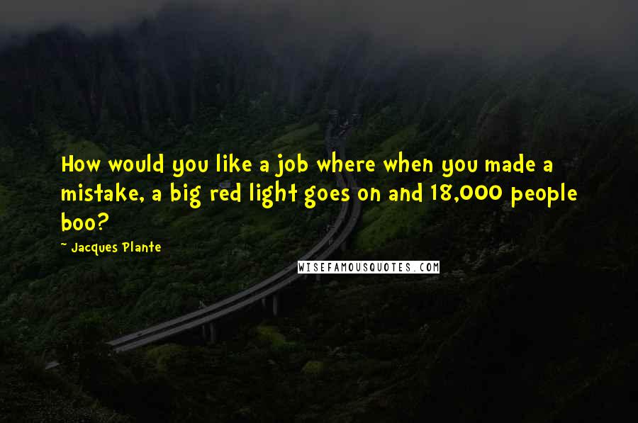 Jacques Plante Quotes: How would you like a job where when you made a mistake, a big red light goes on and 18,000 people boo?