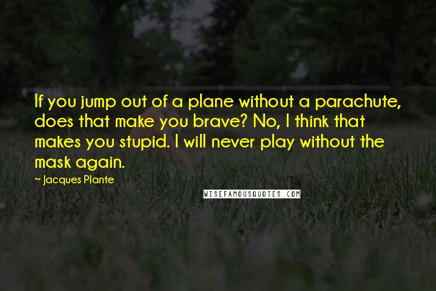 Jacques Plante Quotes: If you jump out of a plane without a parachute, does that make you brave? No, I think that makes you stupid. I will never play without the mask again.