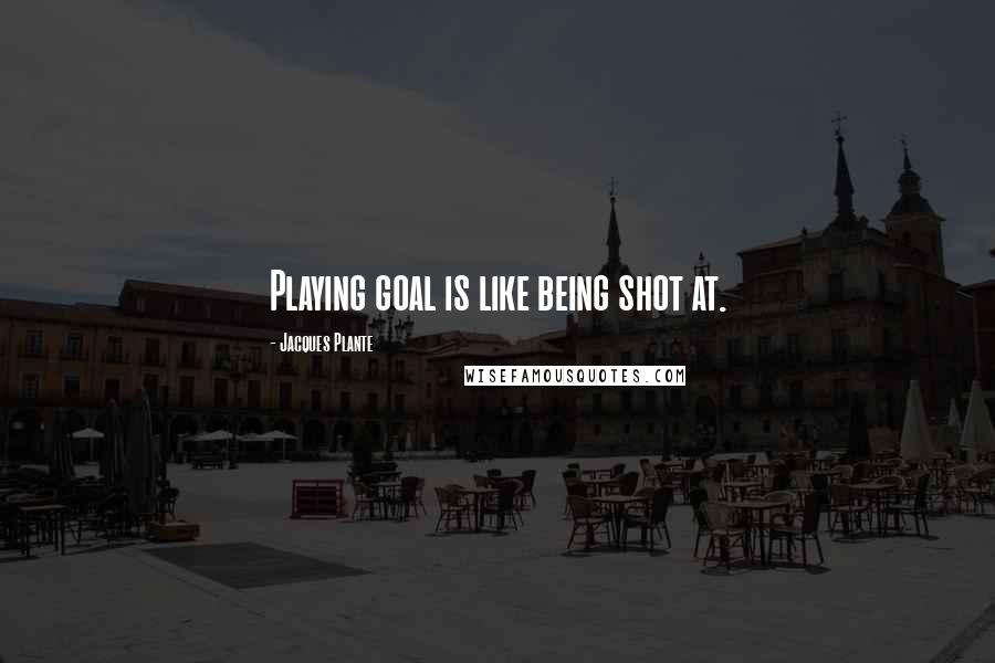 Jacques Plante Quotes: Playing goal is like being shot at.
