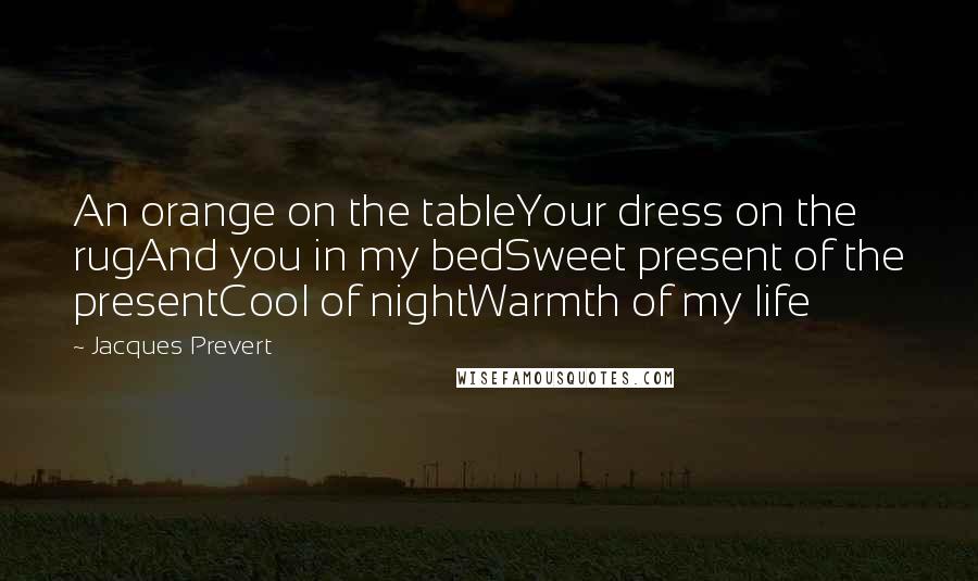 Jacques Prevert Quotes: An orange on the tableYour dress on the rugAnd you in my bedSweet present of the presentCool of nightWarmth of my life