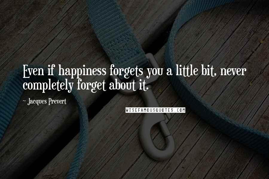 Jacques Prevert Quotes: Even if happiness forgets you a little bit, never completely forget about it.