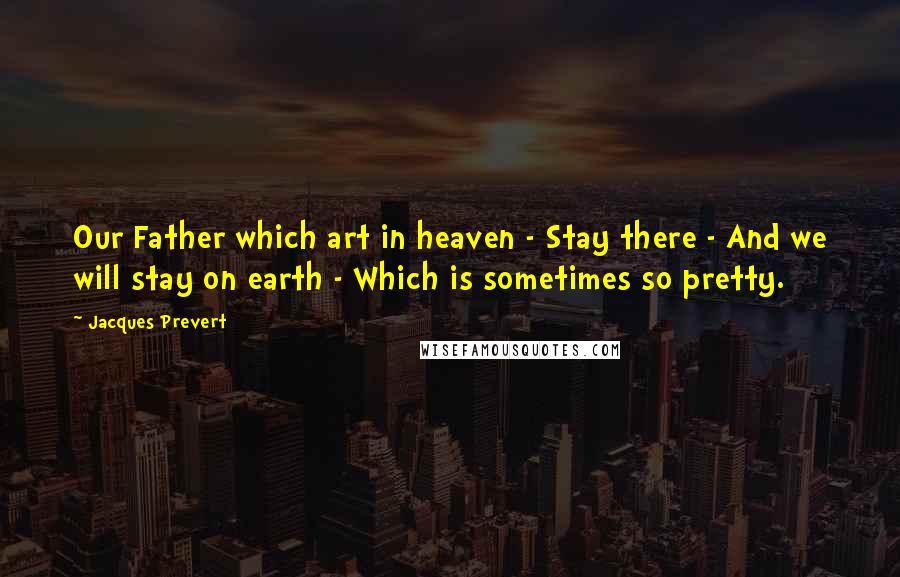 Jacques Prevert Quotes: Our Father which art in heaven - Stay there - And we will stay on earth - Which is sometimes so pretty.