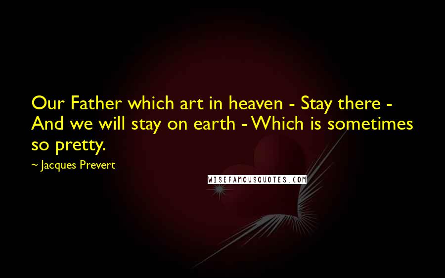 Jacques Prevert Quotes: Our Father which art in heaven - Stay there - And we will stay on earth - Which is sometimes so pretty.