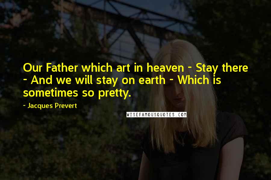 Jacques Prevert Quotes: Our Father which art in heaven - Stay there - And we will stay on earth - Which is sometimes so pretty.