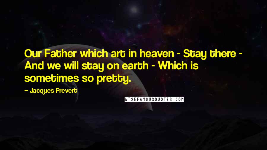 Jacques Prevert Quotes: Our Father which art in heaven - Stay there - And we will stay on earth - Which is sometimes so pretty.
