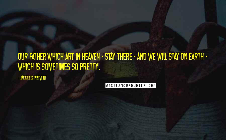 Jacques Prevert Quotes: Our Father which art in heaven - Stay there - And we will stay on earth - Which is sometimes so pretty.