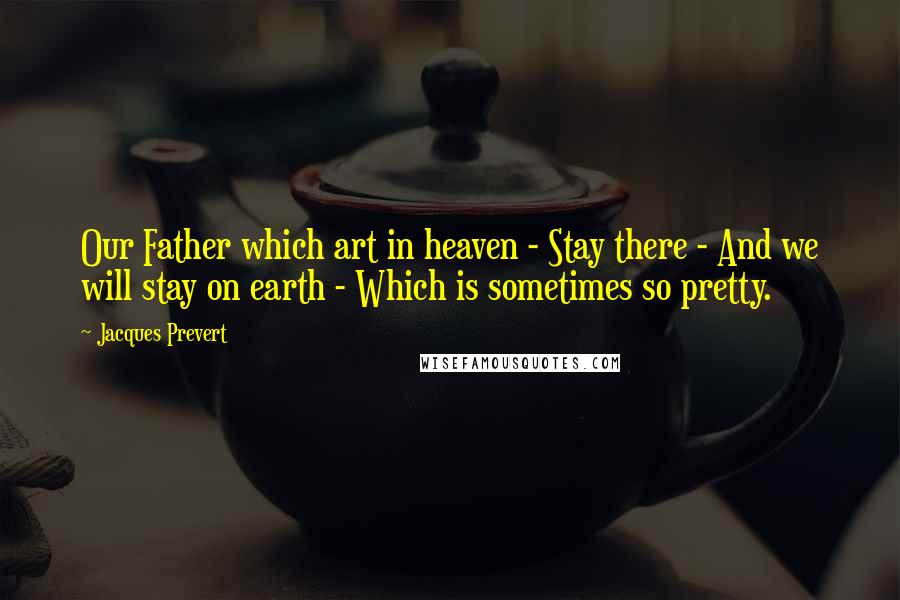 Jacques Prevert Quotes: Our Father which art in heaven - Stay there - And we will stay on earth - Which is sometimes so pretty.
