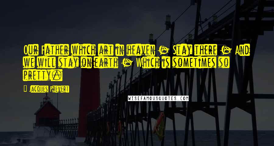 Jacques Prevert Quotes: Our Father which art in heaven - Stay there - And we will stay on earth - Which is sometimes so pretty.