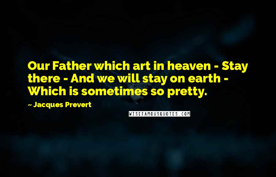 Jacques Prevert Quotes: Our Father which art in heaven - Stay there - And we will stay on earth - Which is sometimes so pretty.