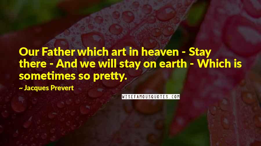 Jacques Prevert Quotes: Our Father which art in heaven - Stay there - And we will stay on earth - Which is sometimes so pretty.