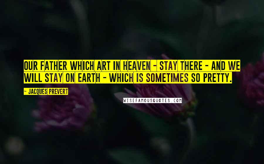 Jacques Prevert Quotes: Our Father which art in heaven - Stay there - And we will stay on earth - Which is sometimes so pretty.