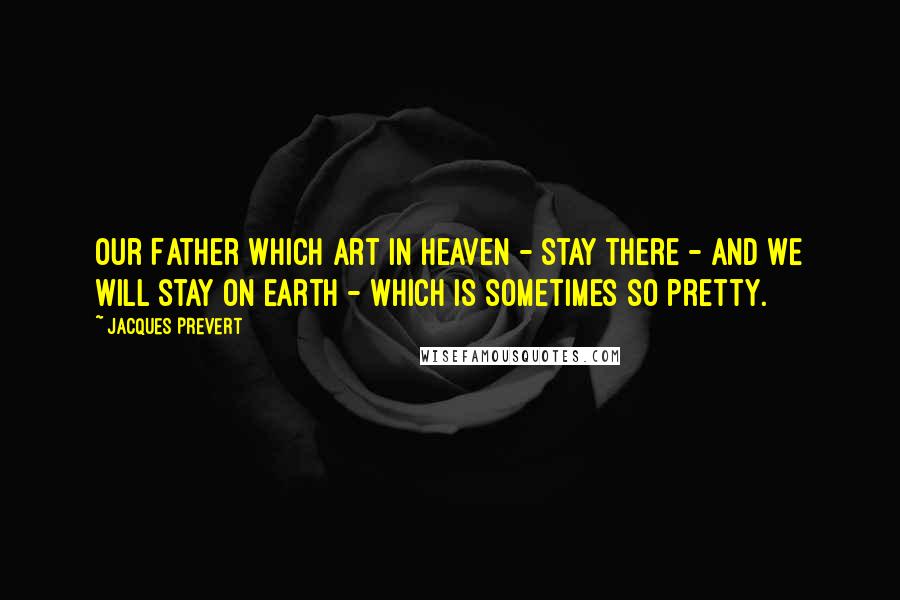 Jacques Prevert Quotes: Our Father which art in heaven - Stay there - And we will stay on earth - Which is sometimes so pretty.