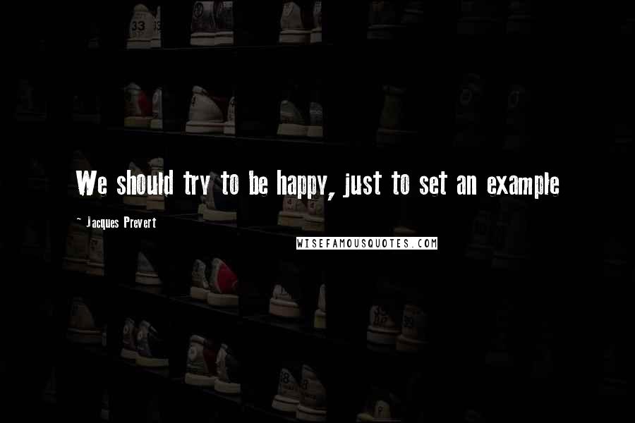 Jacques Prevert Quotes: We should try to be happy, just to set an example