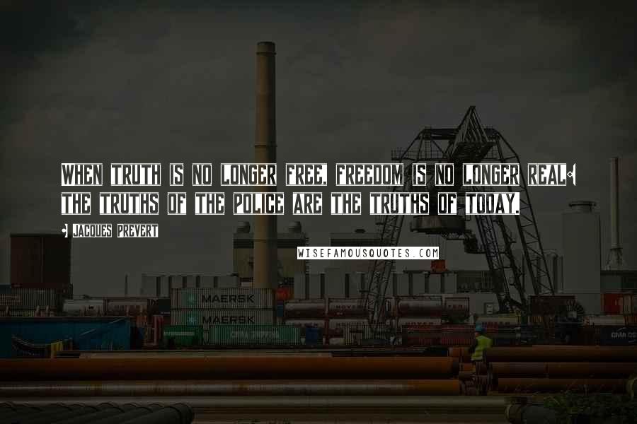 Jacques Prevert Quotes: When truth is no longer free, freedom is no longer real: the truths of the police are the truths of today.