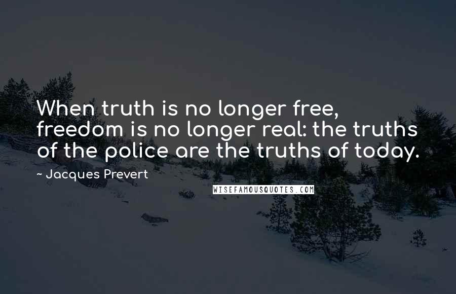 Jacques Prevert Quotes: When truth is no longer free, freedom is no longer real: the truths of the police are the truths of today.