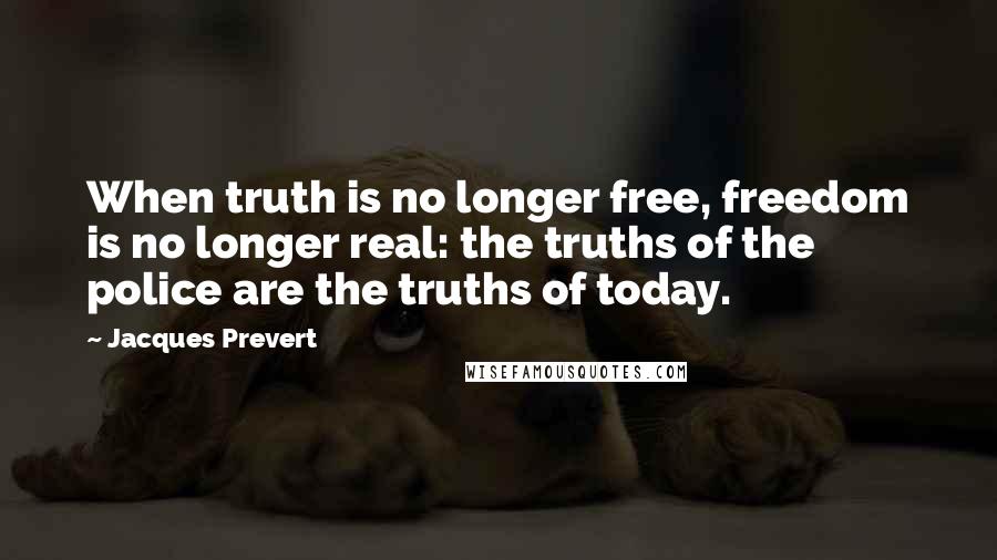 Jacques Prevert Quotes: When truth is no longer free, freedom is no longer real: the truths of the police are the truths of today.