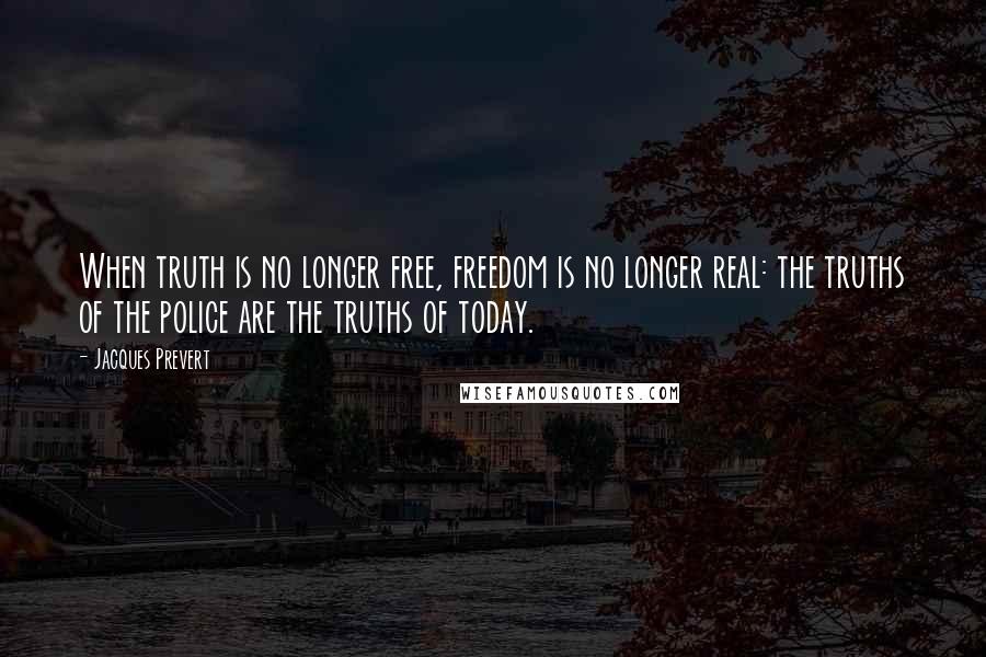 Jacques Prevert Quotes: When truth is no longer free, freedom is no longer real: the truths of the police are the truths of today.