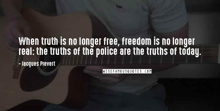 Jacques Prevert Quotes: When truth is no longer free, freedom is no longer real: the truths of the police are the truths of today.
