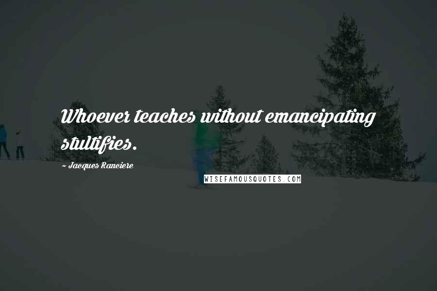 Jacques Ranciere Quotes: Whoever teaches without emancipating stultifies.