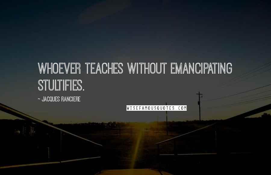 Jacques Ranciere Quotes: Whoever teaches without emancipating stultifies.