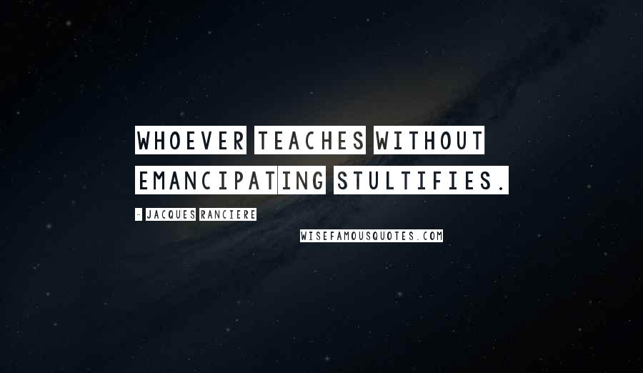 Jacques Ranciere Quotes: Whoever teaches without emancipating stultifies.