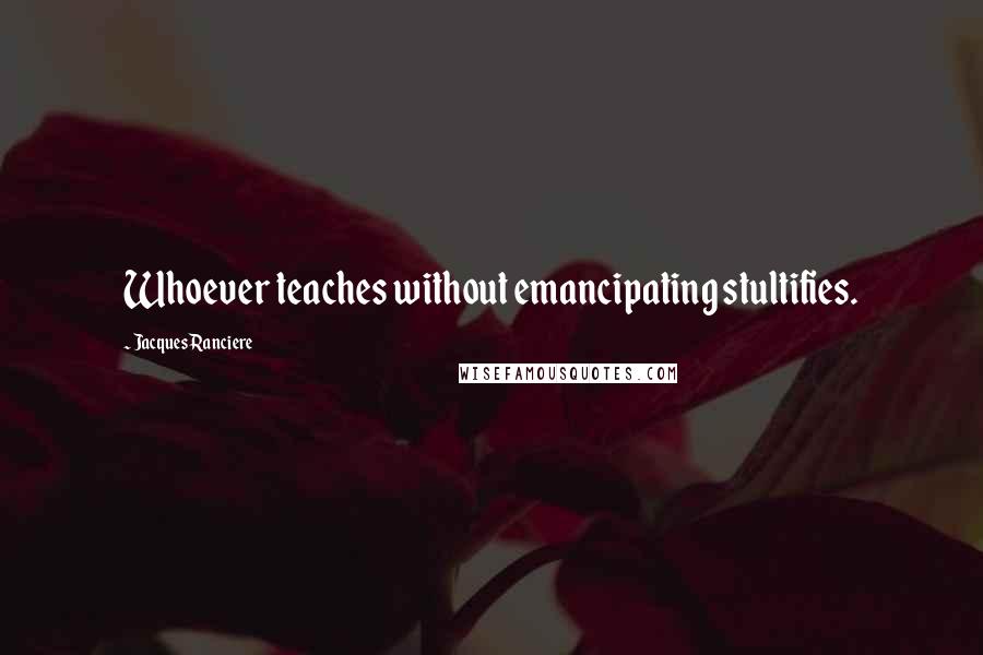 Jacques Ranciere Quotes: Whoever teaches without emancipating stultifies.