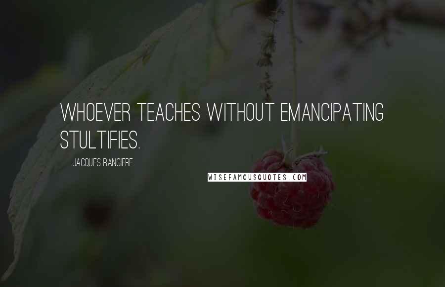 Jacques Ranciere Quotes: Whoever teaches without emancipating stultifies.