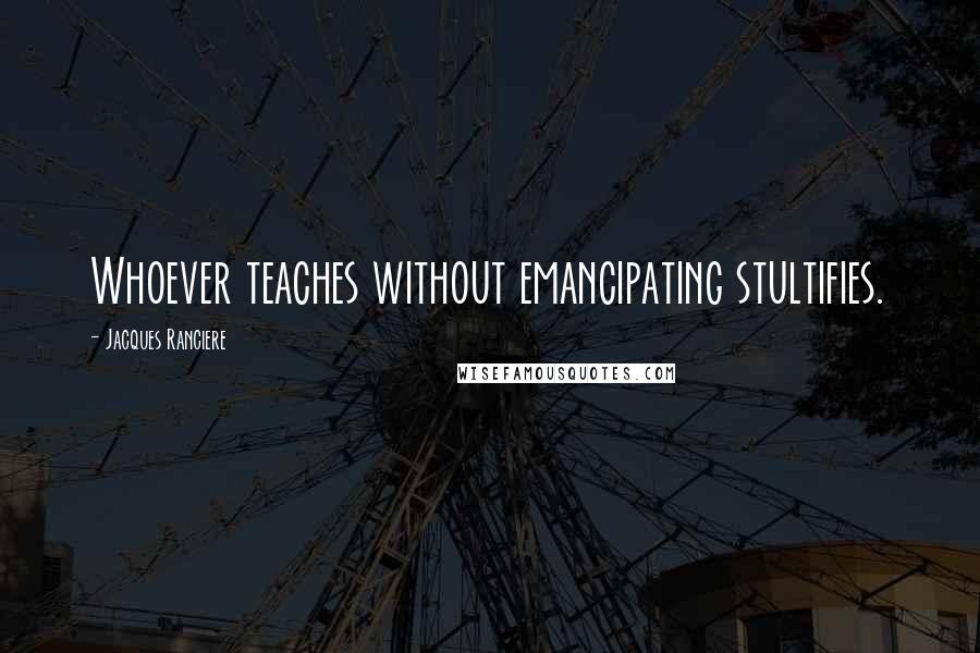 Jacques Ranciere Quotes: Whoever teaches without emancipating stultifies.