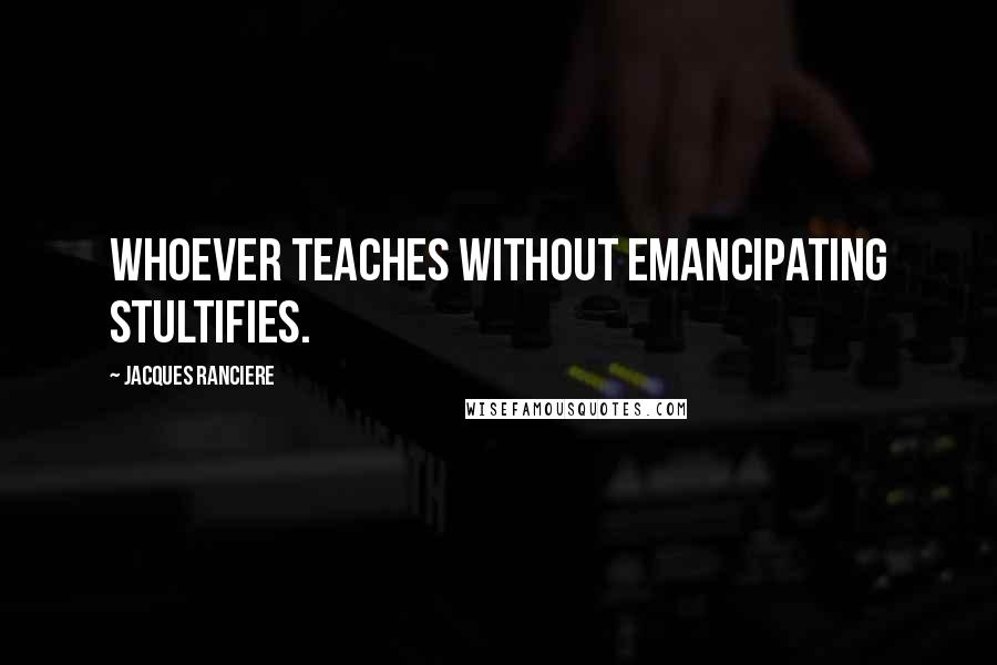 Jacques Ranciere Quotes: Whoever teaches without emancipating stultifies.