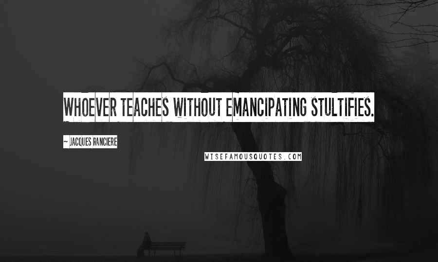 Jacques Ranciere Quotes: Whoever teaches without emancipating stultifies.
