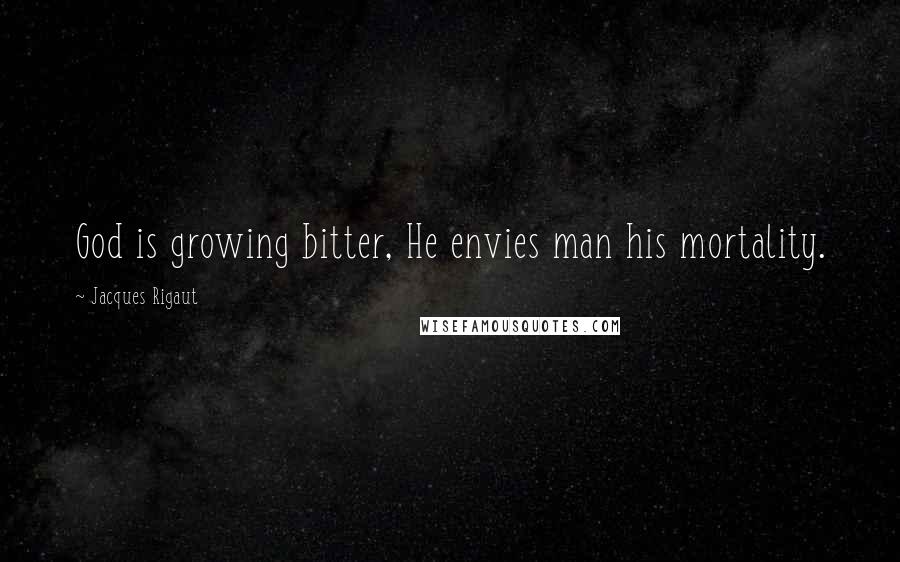 Jacques Rigaut Quotes: God is growing bitter, He envies man his mortality.