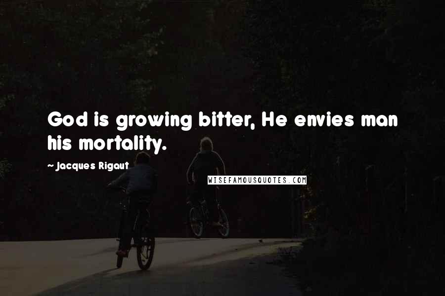 Jacques Rigaut Quotes: God is growing bitter, He envies man his mortality.