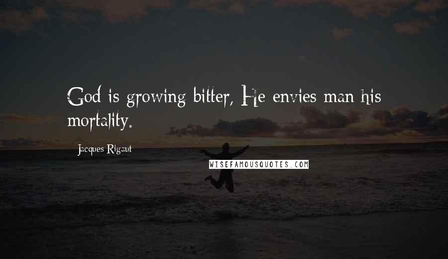 Jacques Rigaut Quotes: God is growing bitter, He envies man his mortality.