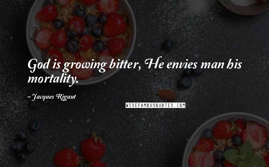 Jacques Rigaut Quotes: God is growing bitter, He envies man his mortality.