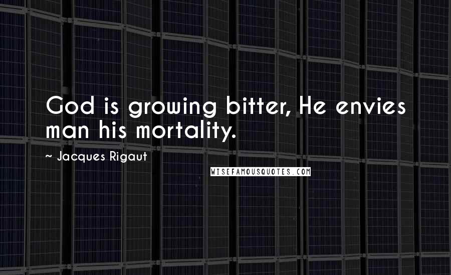 Jacques Rigaut Quotes: God is growing bitter, He envies man his mortality.