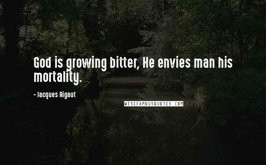 Jacques Rigaut Quotes: God is growing bitter, He envies man his mortality.