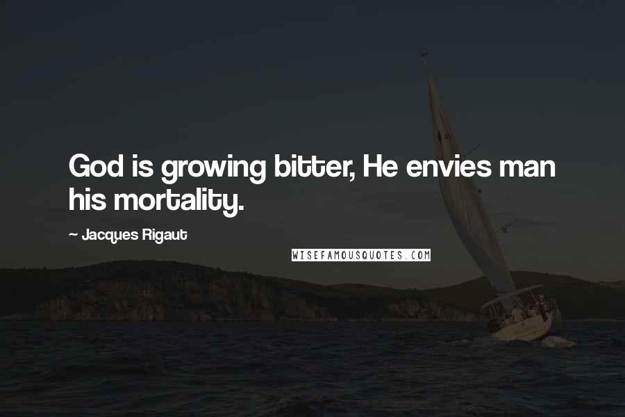 Jacques Rigaut Quotes: God is growing bitter, He envies man his mortality.