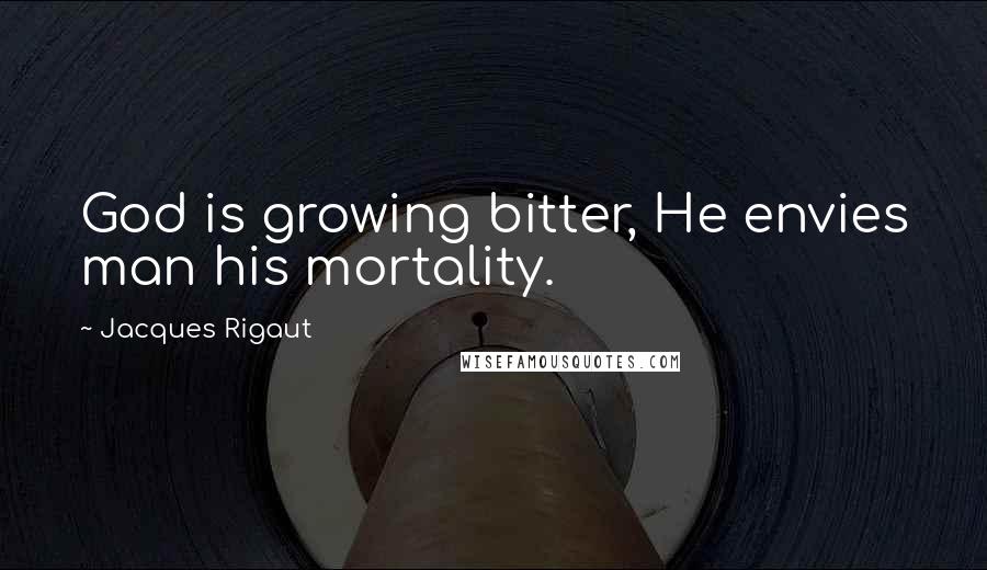 Jacques Rigaut Quotes: God is growing bitter, He envies man his mortality.