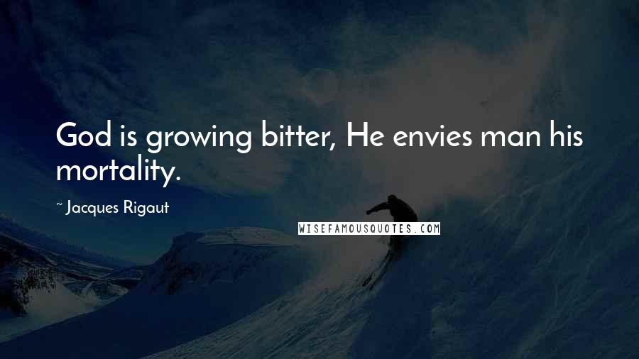 Jacques Rigaut Quotes: God is growing bitter, He envies man his mortality.