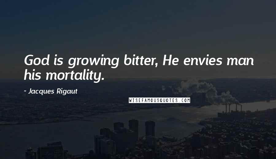 Jacques Rigaut Quotes: God is growing bitter, He envies man his mortality.