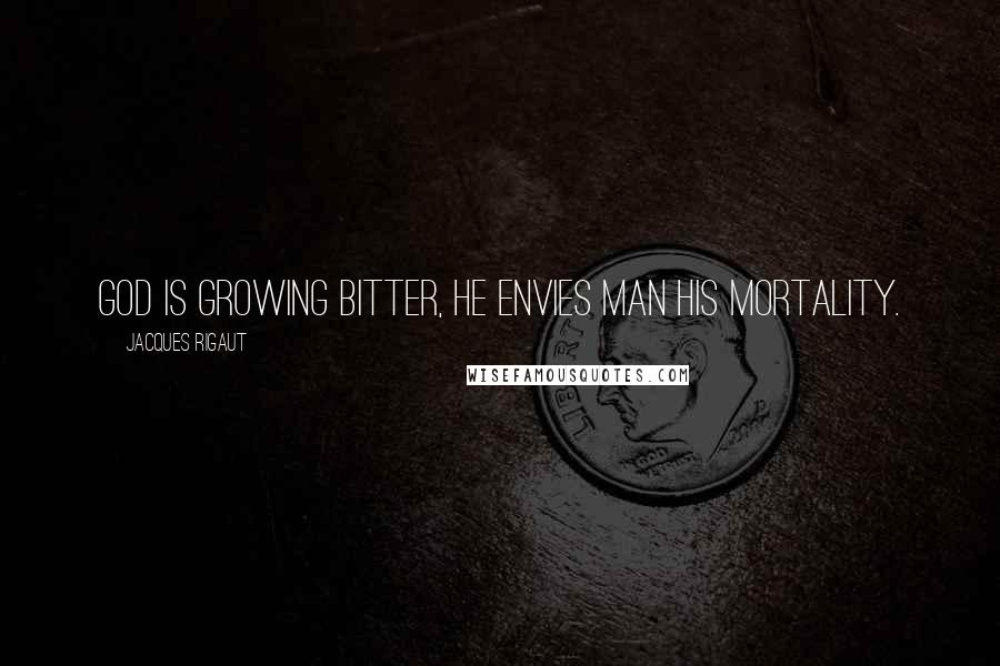 Jacques Rigaut Quotes: God is growing bitter, He envies man his mortality.